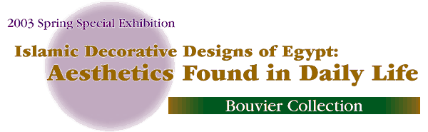 2003 Spring Special Exhibition
Islamic Decorative Designs of Egypt:
Aesthetics Found in Daily Life
Bouvier Collection