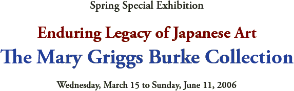 Spring Special Exhibition
Enduring Legacy of Japanese Art
The Mary Griggs Burke Collection
Wednesday, March 15 to Sunday, June 11, 2006