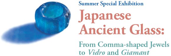 Summer Special Exhibition
Japanese Ancient Glass:
From Comma-shaped Jewels to Vidro and Giamant