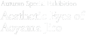 Autumn Special Exhibition
     Aesthetic Eyes of Aoyama Jiro