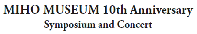 MIHO MUSEUM 10th Anniversary
Symposium and Concert