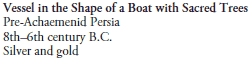 Vessel in the Shape of a Boat with Sacred Trees
Pre-Achaemenid Persia
8th-6th century B.C.
Silver and gold