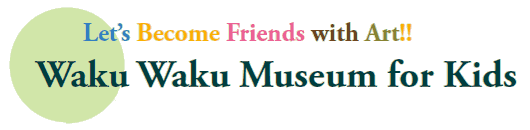 Let’s Become Friends with Art!!
Waku Waku Museum for Kids