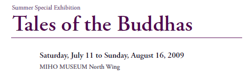 Summer Special Exhibition
Tales of the Buddhas 

Saturday, July 11 to Sunday, August 16, 2009
MIHO MUSEUM North Wing