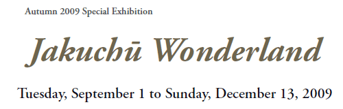 Autumn 2009 Special Exhibition 
Jakuchū Wonderland 
Tuesday, September 1 to Sunday, December 13, 2009