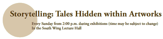 Storytelling: Tales Hidden within Artworks
Every Sunday from 2:00 p.m. during exhibitions (time may be subject to change)
In the South Wing Lecture Hall