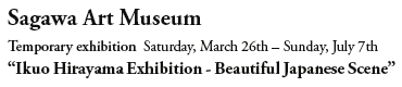 Sagawa Art Museum

Temporary exhibition Saturday, March 26th – Sunday, July 7th
“Ikuo Hirayama Exhibition - Beautiful Japanese Scene”