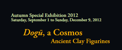 Autumn Special Exhibition 2012
Saturday, September 1 to Sunday, December 9, 2012

Dogū, a Cosmos  
              Ancient Clay Figurines