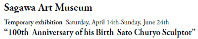 Sagawa Art Museum

Temporary exhibition  Saturday, April 14th-Sunday, June 24th
“100th  Anniversary of his Birth  Sato Churyo Sculptor”