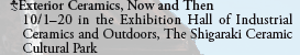 Exterior Ceramics, Now and Then
  10/1-20 in the Exhibition Hall of Industrial
  Ceramics and Outdoors, The Shigaraki Ceramic
  Cultural Park