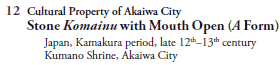 12 Cultural Property of Akaiwa City
   Stone Komainu with Mouth Open (A Form)
     Japan, Kamakura period, late 12th–13th century
     Kumano Shrine, Akaiwa City