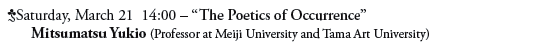 Saturday, March 21  14:00 – “The Poetics of Occurrence”
Mitsumatsu Yukio (Professor at Meiji University and Tama Art University)