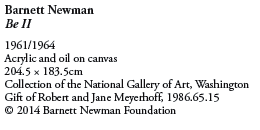 Barnett Newman
Be II
1961/1964
Acrylic and oil on canvas
204.5  183.5cm
Collection of the National Gallery of Art, Washington
Gift of Robert and Jane Meyerhoff, 1986.65.15
© 2014 Barnett Newman Foundation