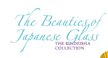 The Beauties of Japanese Glass
The BINDEISHA COLLECTION