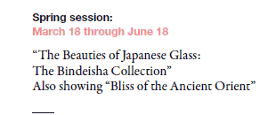 Spring session: 
March 18 through June 18

“The Beauties of Japanese Glass: 
The Bindeisha Collection”
Also showing “Bliss of the Ancient Orient”