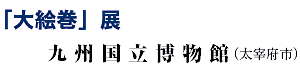 「大絵巻」展
九州国立博物館(太宰府市) 「大絵巻」展
九州国立博物館(太宰府市)