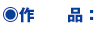 ○ 作品: ○ 作品: