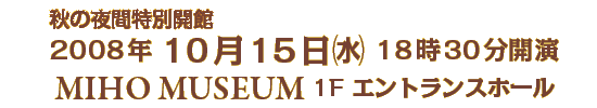 H̖ԓʊJ
2008N 1015() 1830J
MIHO MUSEUM 1F GgXz[