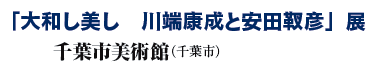 「大和し美し 川端康成と安田靫彦」展
千葉市美術館(千葉市) 「大和し美し 川端康成と安田靫彦」展
千葉市美術館(千葉市)