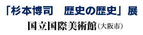 「杉本博司 歴史の歴史」展
国立国際美術館(大阪市) 「杉本博司 歴史の歴史」展
国立国際美術館(大阪市)