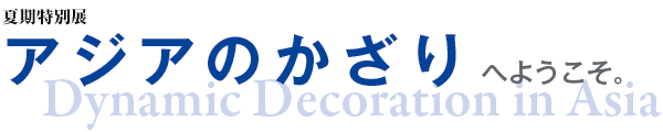 ĊʓW
AWÂ@ւ悤B
Dynamic Decoration in Asia