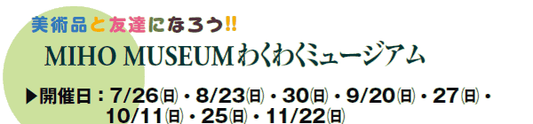 piƗFBɂȂ낤!!
MIHO MUSEUM킭킭~[WA
▶JÓF7/26()E8/23()E30()E9/20()E27()E
@@@@@10/11()E25()E11/22()
@ԁF 13F00`1Ԕx
΁@ہF5΁`Z܂ł̒ĉ͌l
@F30i撅j