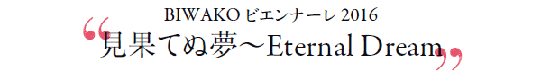 BIWAKO rGi[ 2016
gʂĂʖ`Eternal Dreamh