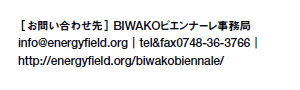 m₢킹n BIWAKOrGi[
tel&fax0748-36-3766
http://energyfield.org/biwakobiennale/